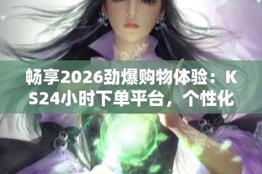 畅享2026劲爆购物体验：KS24小时下单平台，个性化服务尽在指尖