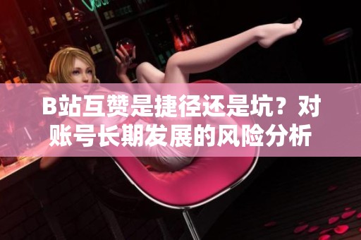 B站互赞是捷径还是坑?对账号长期发展的风险分析 B站互赞是捷径还是坑?对账号长期发展的风险分析