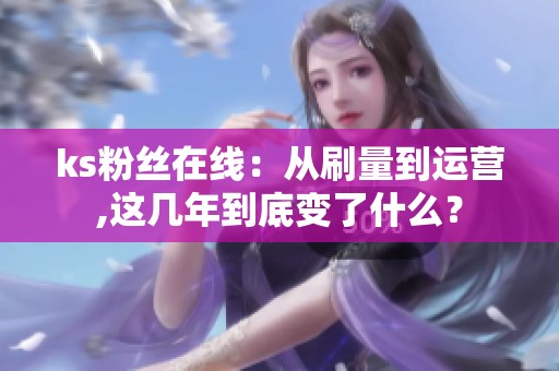 ks粉丝在线:从刷量到运营,这几年到底变了什么? ks粉丝在线:从刷量到运营,这几年到底变了什么?