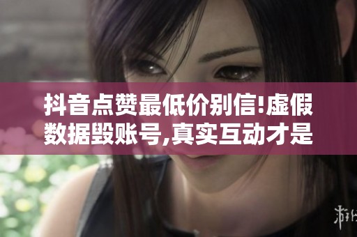 抖音点赞最低价别信!虚假数据毁账号,真实互动才是涨粉关键 抖音点赞最低价别信!虚假数据毁账号,真实互动才是涨粉关键