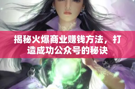 揭秘火爆商业赚钱方法,打造成功公众号的秘诀 揭秘火爆商业赚钱方法,打造成功公众号的秘诀