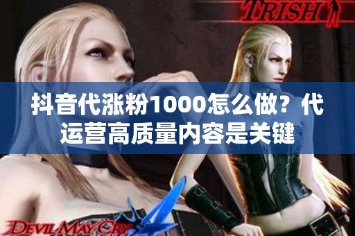 抖音代涨粉1000怎么做?代运营高质量内容是关键 抖音代涨粉1000怎么做?代运营高质量内容是关键