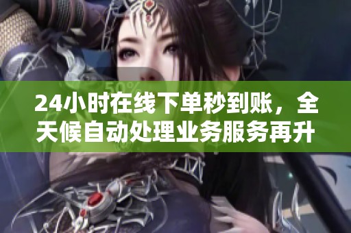 24小时在线下单秒到账,全天候自动处理业务服务再升级 24小时在线下单秒到账,全天候自动处理业务服务再升级