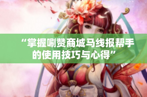 “掌握唰赞商城马线报帮手的使用技巧与心得” “掌握唰赞商城马线报帮手的使用技巧与心得”