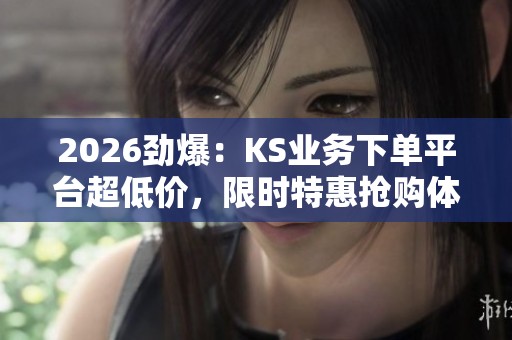 2026劲爆:KS业务下单平台超低价,限时特惠抢购体验全新升级! 2026劲爆:KS业务下单平台超低价,限时特惠抢购体验全新升级!