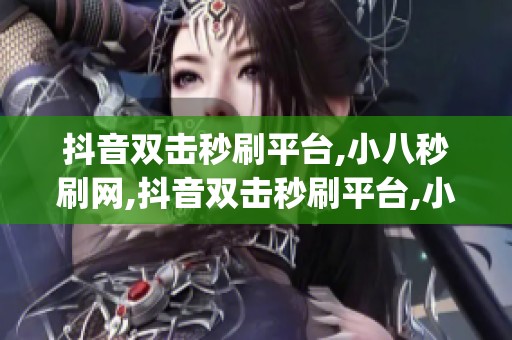 抖音双击秒刷平台,小八秒刷网,抖音双击秒刷平台,小八秒刷网_资讯 抖音双击秒刷平台,小八秒刷网,抖音双击秒刷平台,小八秒刷网_资讯
