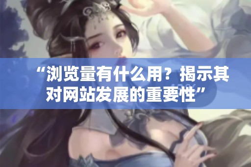 “浏览量有什么用？揭示其对网站发展的重要性”