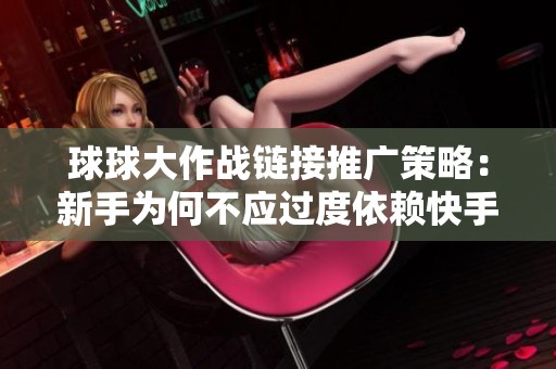 球球大作战链接推广策略:新手为何不应过度依赖快手评论助手的原因解析 球球大作战链接推广策略:新手为何不应过度依赖快手评论助手的原因解析