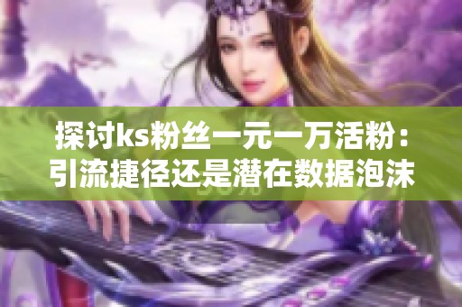 探讨ks粉丝一元一万活粉：引流捷径还是潜在数据泡沫？