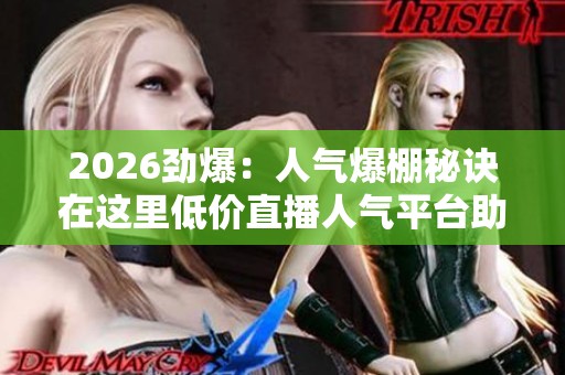 2026劲爆:人气爆棚秘诀在这里低价直播人气平台助你引爆全场人气 2026劲爆:人气爆棚秘诀在这里低价直播人气平台助你引爆全场人气
