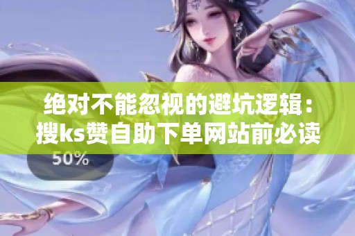 绝对不能忽视的避坑逻辑:搜ks赞自助下单网站前必读指南 绝对不能忽视的避坑逻辑:搜ks赞自助下单网站前必读指南