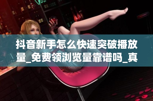 抖音新手怎么快速突破播放量_免费领浏览量靠谱吗_真实经验分享 抖音新手怎么快速突破播放量_免费领浏览量靠谱吗_真实经验分享