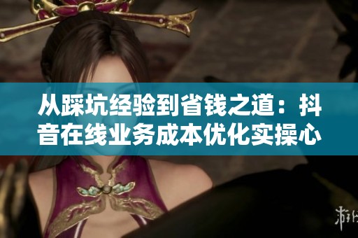 从踩坑经验到省钱之道:抖音在线业务成本优化实操心得揭秘 从踩坑经验到省钱之道:抖音在线业务成本优化实操心得揭秘