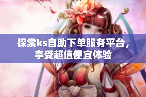 探索ks自助下单服务平台,享受超值便宜体验 探索ks自助下单服务平台,享受超值便宜体验