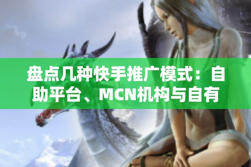 盘点几种快手推广模式:自助平台、MCN机构与自有团队怎么选? 盘点几种快手推广模式:自助平台、MCN机构与自有团队怎么选?