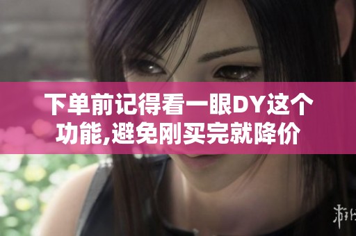 下单前记得看一眼DY这个功能,避免刚买完就降价