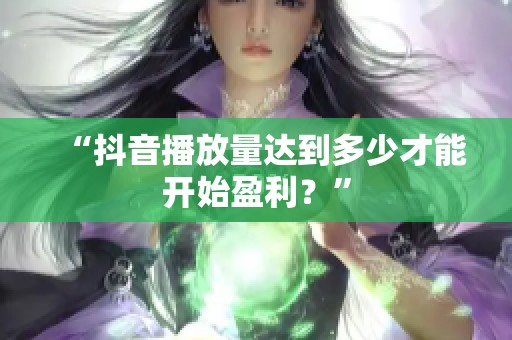 “抖音播放量达到多少才能开始盈利?” “抖音播放量达到多少才能开始盈利?”