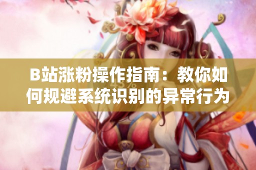 B站涨粉操作指南:教你如何规避系统识别的异常行为 B站涨粉操作指南:教你如何规避系统识别的异常行为