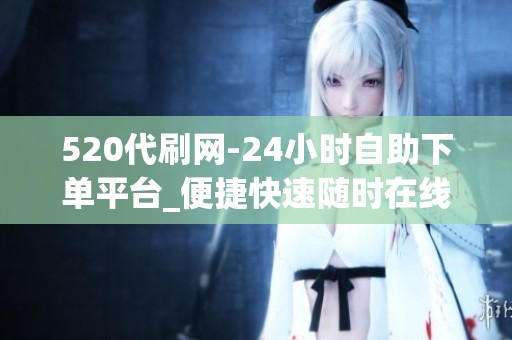 520代刷网-24小时自助下单平台_便捷快速随时在线