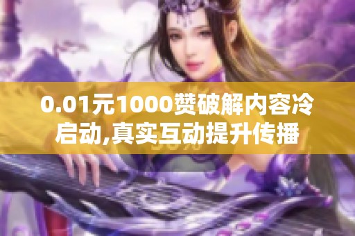 0.01元1000赞破解内容冷启动,真实互动提升传播 0.01元1000赞破解内容冷启动,真实互动提升传播