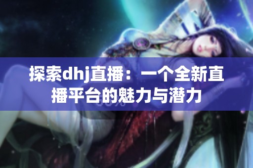 探索dhj直播:一个全新直播平台的魅力与潜力 探索dhj直播:一个全新直播平台的魅力与潜力