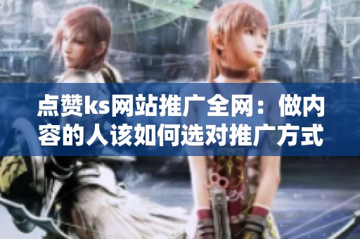 点赞ks网站推广全网:做内容的人该如何选对推广方式? 点赞ks网站推广全网:做内容的人该如何选对推广方式?