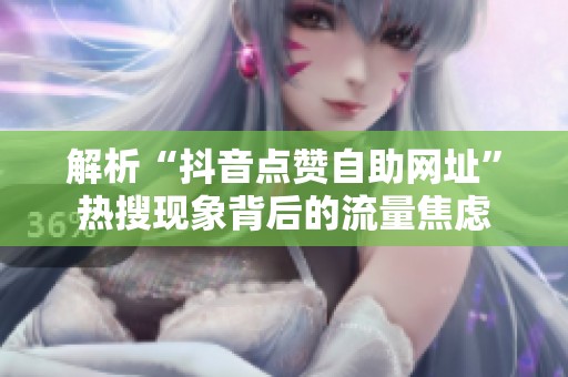解析“抖音点赞自助网址”热搜现象背后的流量焦虑 解析“抖音点赞自助网址”热搜现象背后的流量焦虑