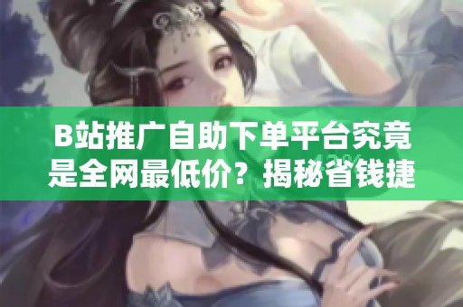 B站推广自助下单平台究竟是全网最低价?揭秘省钱捷径的真实内幕 B站推广自助下单平台究竟是全网最低价?揭秘省钱捷径的真实内幕