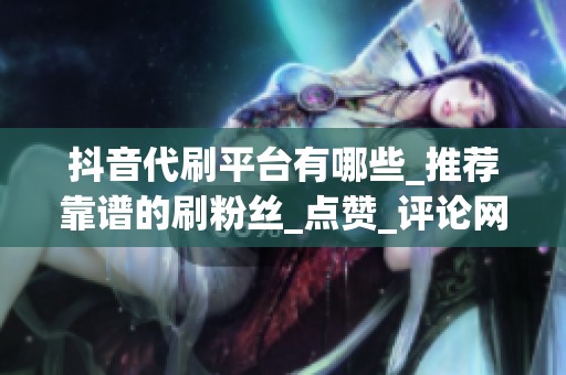 抖音代刷平台有哪些_推荐靠谱的刷粉丝_点赞_评论网站_助你快速 抖音代刷平台有哪些_推荐靠谱的刷粉丝_点赞_评论网站_助你快速