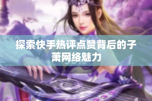 探索快手热评点赞背后的子萧网络魅力 探索快手热评点赞背后的子萧网络魅力