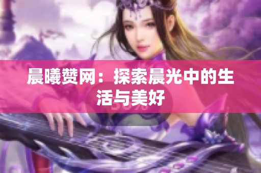 晨曦赞网:探索晨光中的生活与美好 晨曦赞网:探索晨光中的生活与美好