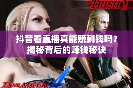 抖音看直播真能赚到钱吗?揭秘背后的赚钱秘诀 抖音看直播真能赚到钱吗?揭秘背后的赚钱秘诀