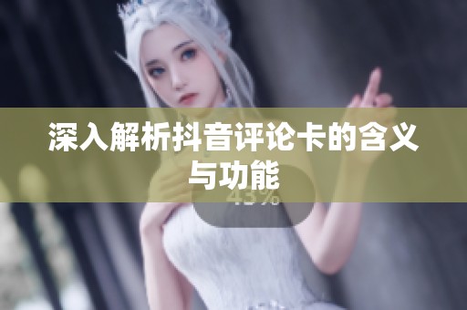 深入解析抖音评论卡的含义与功能 深入解析抖音评论卡的含义与功能