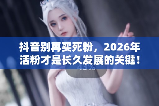 抖音别再买死粉，2026年活粉才是长久发展的关键！