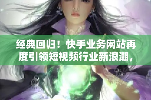 经典回归!快手业务网站再度引领短视频行业新浪潮,背后的战略布局揭秘 经典回归!快手业务网站再度引领短视频行业新浪潮,背后的战略布局揭秘