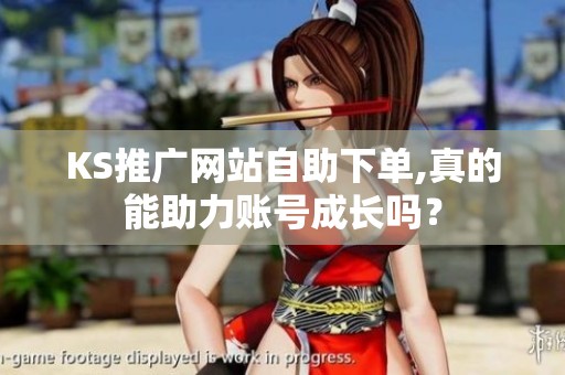 KS推广网站自助下单,真的能助力账号成长吗? KS推广网站自助下单,真的能助力账号成长吗?