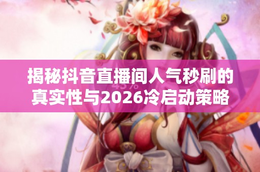 揭秘抖音直播间人气秒刷的真实性与2026冷启动策略 揭秘抖音直播间人气秒刷的真实性与2026冷启动策略
