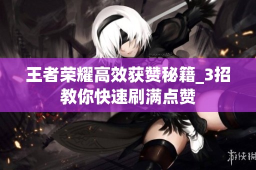 王者荣耀高效获赞秘籍_3招教你快速刷满点赞