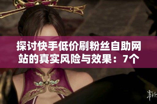 探讨快手低价刷粉丝自助网站的真实风险与效果：7个问答全面解析