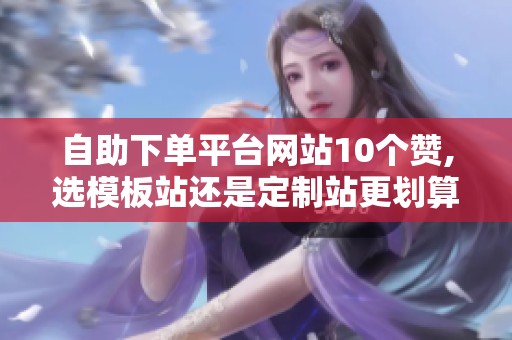 自助下单平台网站10个赞,选模板站还是定制站更划算