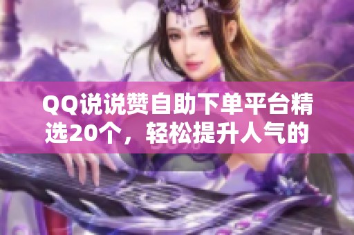 QQ说说赞自助下单平台精选20个,轻松提升人气的最佳选择! QQ说说赞自助下单平台精选20个,轻松提升人气的最佳选择!