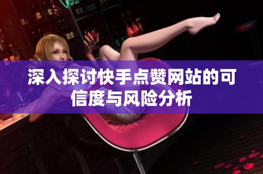 深入探讨快手点赞网站的可信度与风险分析 深入探讨快手点赞网站的可信度与风险分析
