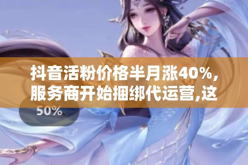 抖音活粉价格半月涨40%,服务商开始捆绑代运营,这笔钱花在哪儿更安全 抖音活粉价格半月涨40%,服务商开始捆绑代运营,这笔钱花在哪儿更安全