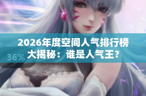 2026年度空间人气排行榜大揭秘:谁是人气王? 2026年度空间人气排行榜大揭秘:谁是人气王?
