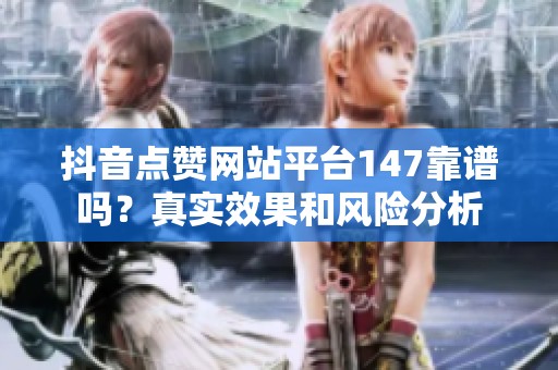 抖音点赞网站平台147靠谱吗?真实效果和风险分析 抖音点赞网站平台147靠谱吗?真实效果和风险分析