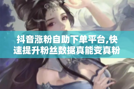 抖音涨粉自助下单平台,快速提升粉丝数据真能变真粉？