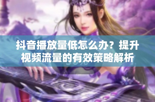 抖音播放量低怎么办？提升视频流量的有效策略解析