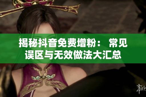揭秘抖音免费增粉： 常见误区与无效做法大汇总
