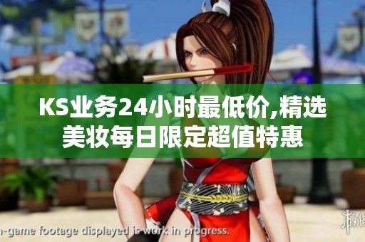 KS业务24小时最低价,精选美妆每日限定超值特惠 KS业务24小时最低价,精选美妆每日限定超值特惠