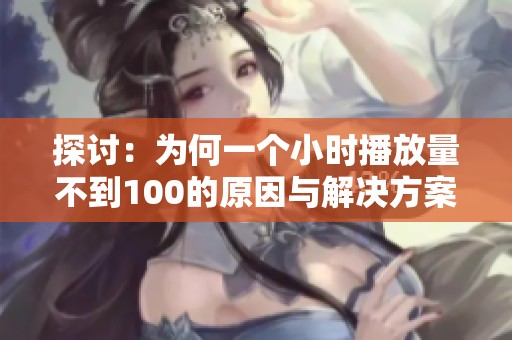 探讨:为何一个小时播放量不到100的原因与解决方案 探讨:为何一个小时播放量不到100的原因与解决方案